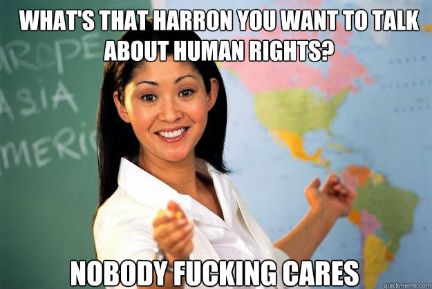 whats that harron you want to talk about human rights nobo - Unhelpful High School Teacher