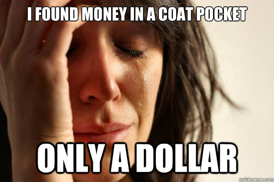 i found money in a coat pocket only a dollar - First World Problems