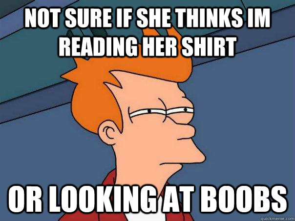 not sure if she thinks im reading her shirt or looking at bo - Futurama Fry