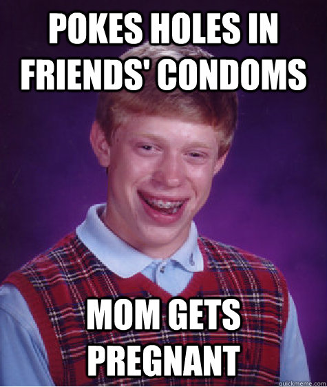 pokes holes in friends condoms mom gets pregnant - Bad Luck Brian