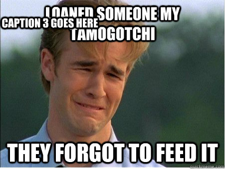 loaned someone my tamogotchi they forgot to feed it caption - 1990s Problems