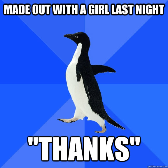 made out with a girl last night thanks - Socially Awkward Penguin