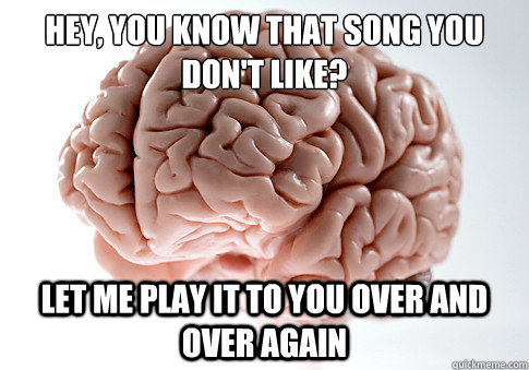 hey you know that song you dont like let me play it to yo - Scumbag Brain