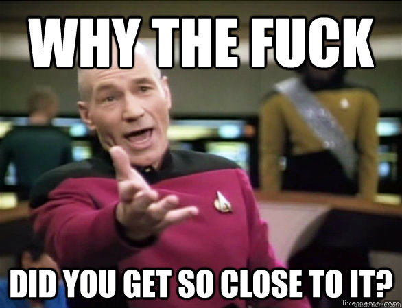 why the fuck did you get so close to it - Annoyed Picard HD