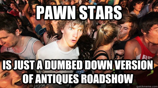pawn stars is just a dumbed down version of antiques roadsho - Sudden Clarity Clarence