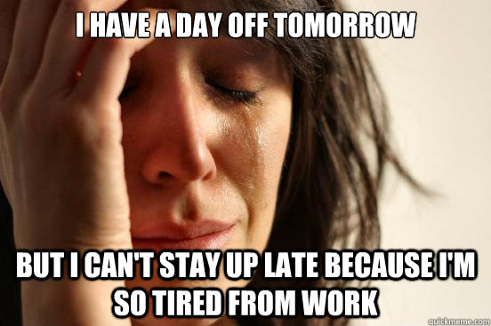 i have a day off tomorrow but i cant stay up late because i - First World Problems