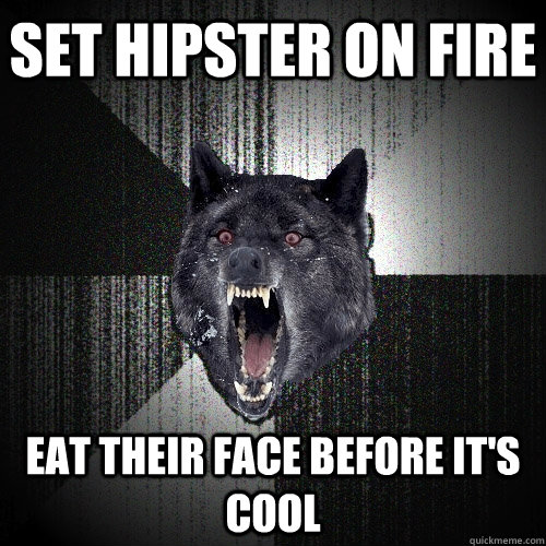 set hipster on fire eat their face before its cool - Insanity Wolf