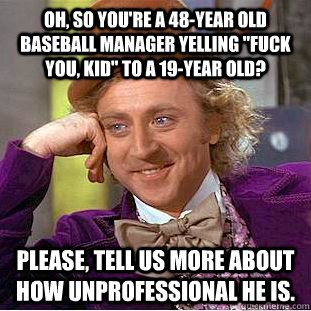 oh so youre a 48year old baseball manager yelling fuck y - Condescending Wonka
