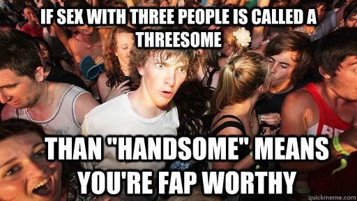 if sex with three people is called a threesome than handso - Sudden Clarity Clarence
