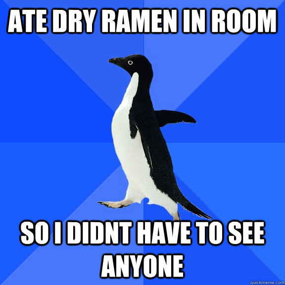 ate dry ramen in room so i didnt have to see anyone - Socially Awkward Penguin