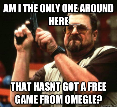 am i the only one around here that hasnt got a free game fro - Am I The Only One Around Here
