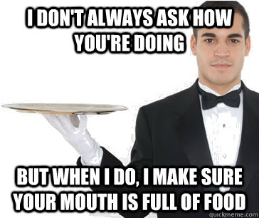 i dont always ask how youre doing but when i do i make su - Overly Attentive Waiter