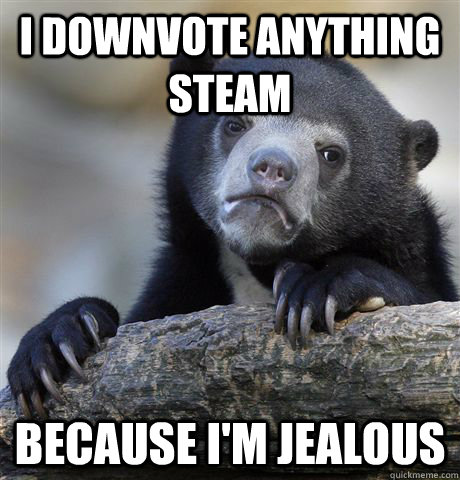i downvote anything steam because im jealous - Confession Bear