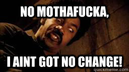 no mothafucka i aint got no change -