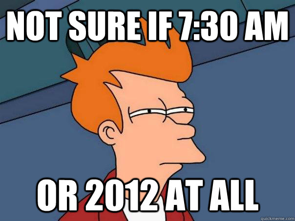not sure if 730 am or 2012 at all - Futurama Fry