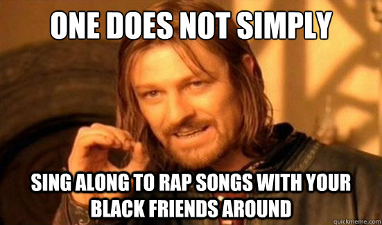 one does not simply sing along to rap songs with your black - Boromir