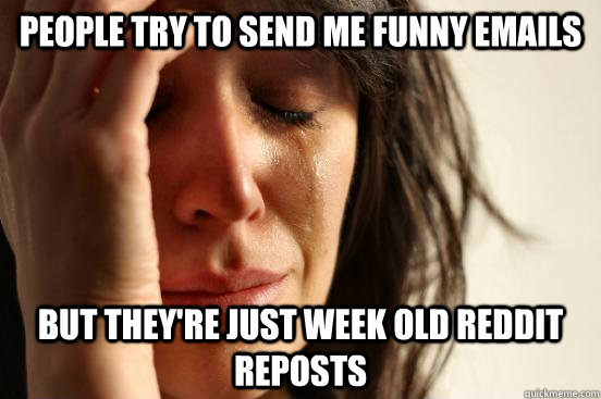 people try to send me funny emails but theyre just week old - First World Problems