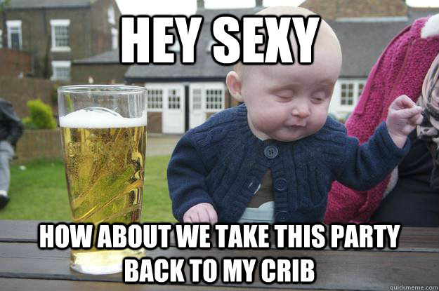 hey sexy how about we take this party back to my crib - drunk baby