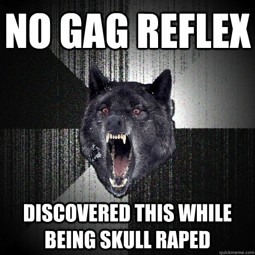 no gag reflex discovered this while being skull raped - Insanity Wolf