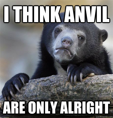 i think anvil are only alright - Confession Bear