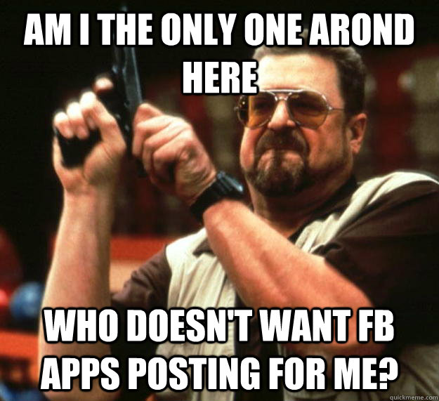 am i the only one arond here who doesnt want fb apps postin - Angry Walter