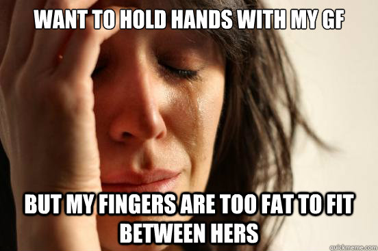 want to hold hands with my gf but my fingers are too fat to - First World Problems