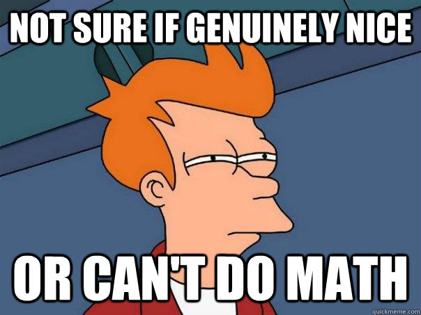 not sure if genuinely nice or cant do math - Futurama Fry