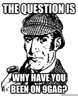 the question is why have you been on 9gag - Suspicious Sherlock