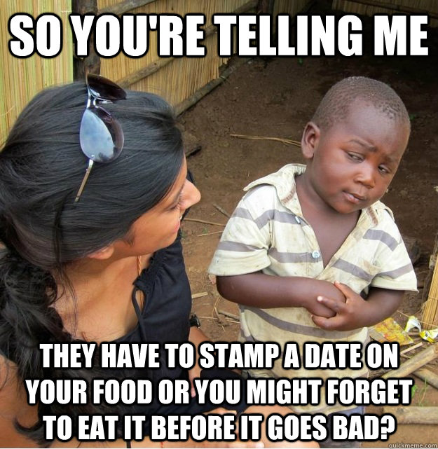 so youre telling me they have to stamp a date on your food - Skeptical Third World Kid