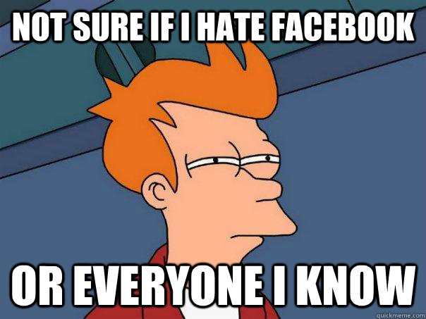 not sure if i hate facebook or everyone i know - Futurama Fry