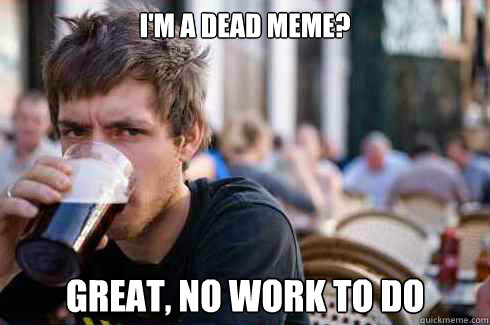 im a dead meme great no work to do - Lazy Senior