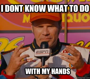 i dont know what to do with my hands - ricky bobby