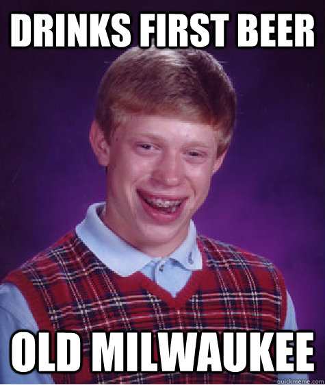 drinks first beer old milwaukee - Bad Luck Brian