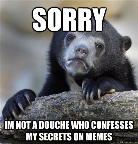 sorry im not a douche who confesses my secrets on memes - Confession Bear