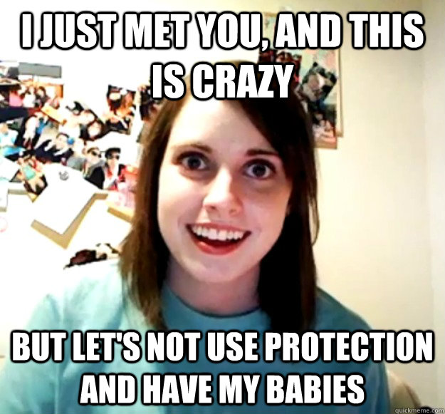 i just met you and this is crazy but lets not use protecti - Overly Attached Girlfriend