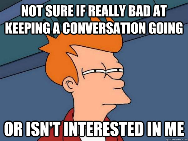 not sure if really bad at keeping a conversation going or is - Futurama Fry