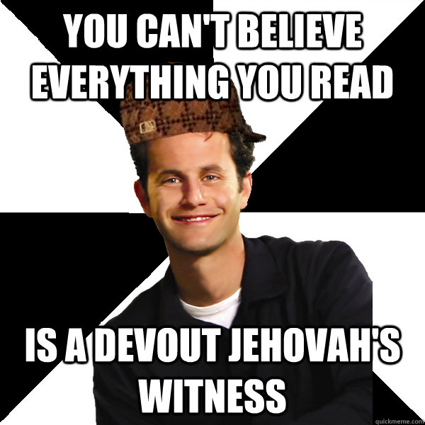 you cant believe everything you read is a devout jehovahs - Scumbag Christian