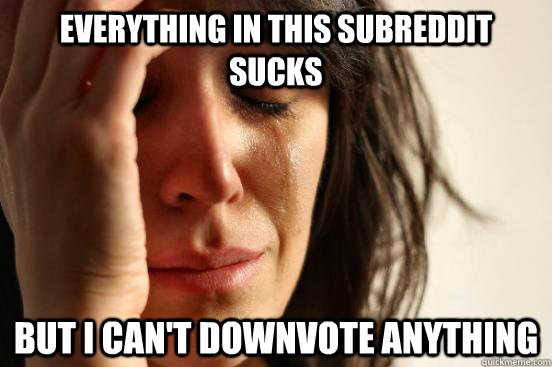 everything in this subreddit sucks but i cant downvote anyt - First World Problems