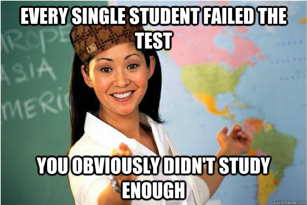 every single student failed the test you obviously didnt st - Scumbag Teacher