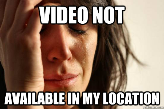 video not available in my location - First World Problems