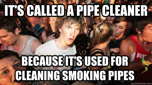 its called a pipe cleaner because its used for cleaning sm - Sudden Clarity Clarence