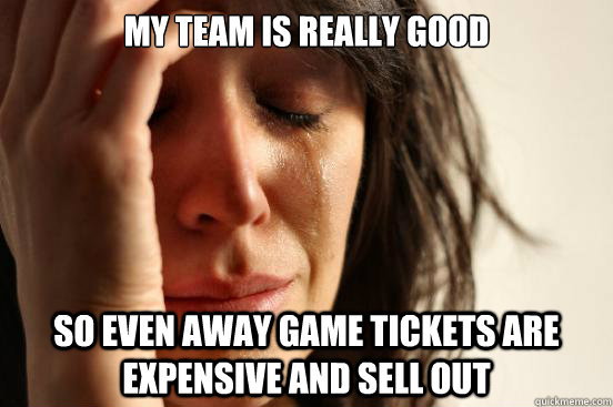 my team is really good so even away game tickets are expensi - First World Problems