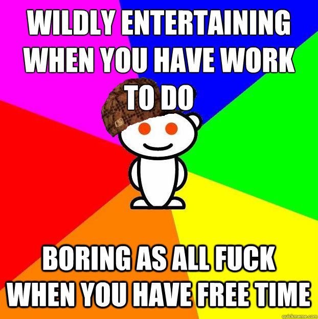 wildly entertaining when you have work to do boring as all f - Scumbag Redditor