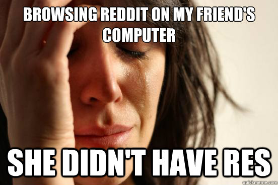 browsing reddit on my friends computer she didnt have res - First World Problems