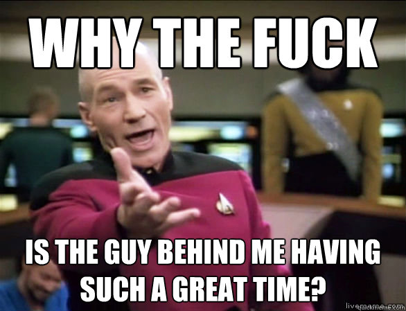 why the fuck is the guy behind me having such a great time - Annoyed Picard HD