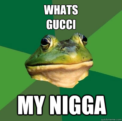 whats gucci my nigga - Foul Bachelor Frog