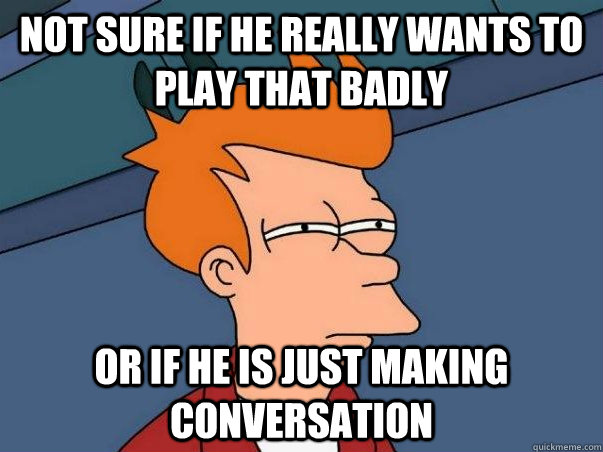 not sure if he really wants to play that badly or if he is j - Not sure Fry