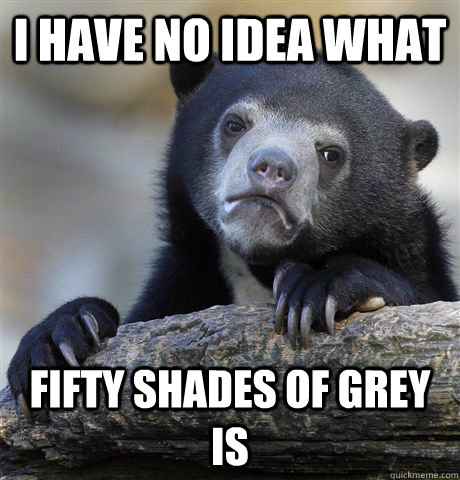 i have no idea what fifty shades of grey is - Confession Bear