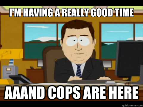 im having a really good time aaand cops are here - And its gone