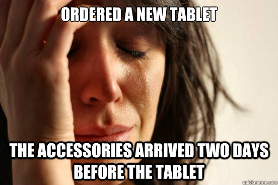 ordered a new tablet the accessories arrived two days before - First World Problems